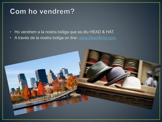 • Ho vendrem a la nostra botiga que es diu HEAD & HAT. 
• A travès de la nostra botiga on line: www.Head&Hat.com 
 