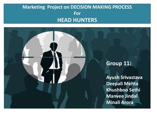 Marketing Project on DECISION MAKING PROCESS
For
HEAD HUNTERS
Group 11:
Ayush Srivastava
Deepali Mehta
Khushboo Sethi
Manvee Jindal
Minali Arora
 