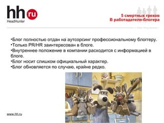5 смертных грехов В работадателя-блогера Блог полностью отдан на аутсорсинг профессиональному блоггеру. Только  PR / HR  заинтересован в блоге. Внутреннее положение в компании расходится с информацией в блоге.  Блог носит слишком официальный характер. Блог обновляется по случаю, крайне редко. 