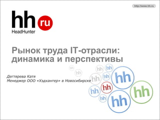 http://www.hh.ru




  Рынок труда IT-отрасли:
  динамика и перспективы
Дегтярева Катя
Менеджер ООО «Хэдхантер» в Новосибирске
 