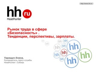 http://www.hh.ru 
Рынок труда в сфере 
«Безопасность» . 
Тенденции, перспективы, зарплаты. 
Таращук Елана, 
Руководитель пресс-службы 
HeadHunter::Сибирь 
 