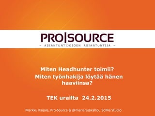 Miten Headhunter toimii?
Miten työnhakija löytää hänen
haaviinsa?
TEK urailta 24.2.2015
Markku Kaijala, Pro-Source & @mariarajakallio, SoMe Studio
 