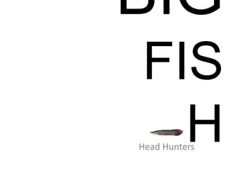 BIG
FIS
HHead Hunters
 