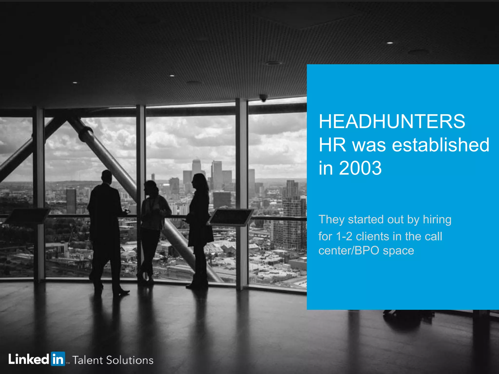 HEADHUNTERS
HR was established
in 2003
They started out by hiring
for 1-2 clients in the call
center/BPO space
 