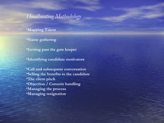 Headhunting Methodology Mapping Talent Name gathering Getting past the gate keeper Identifying candidate motivators Call and subsequent conversation Selling the benefits to the candidate The client pitch Objection / Concern handling Managing the process Managing resignation 