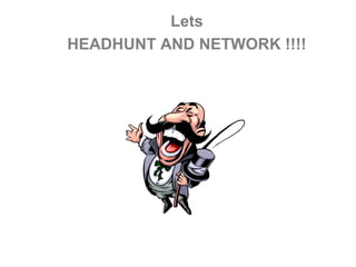 Lets
HEADHUNT AND NETWORK !!!!
 