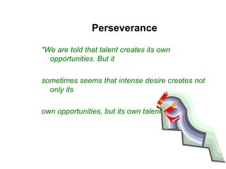 Perseverance
"We are told that talent creates its own
opportunities. But it
sometimes seems that intense desire creates not
only its
own opportunities, but its own talents.“
 