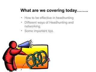 What are we covering today……..
• How to be effective in headhunting
• Different ways of Headhunting and
networking.
• Some important tips.
 