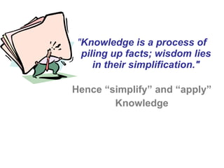 "Knowledge is a process of
piling up facts; wisdom lies
in their simplification."
Hence “simplify” and “apply”
Knowledge
 