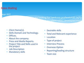 Why don’t you give it a try as it matches with your profileA)(If the candidate is keen) – Kindly forward your resume….Contact numbers only if required: -Mobile No.E-mail Id pooja@infotel.com-MandatoryCan I have you e-mail Id. (Personal)-MandatoryCan I have you residence no.?-MandatoryCan you refer some of your friends with these skills?Who’s your P.L/P.M?What kind of work you are looking at. What are the companies you are looking for? What is your current gross?