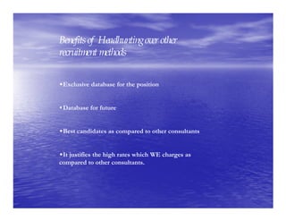 Benefits of Headhuntingover other
recruitment methods


•Exclusive database for the position


•Database for future


•Best candidates as compared to other consultants


•It justifies the high rates which WE charges as
compared to other consultants.
 