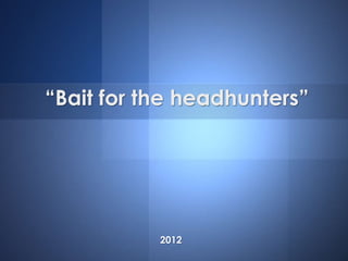 “Bait for the headhunters”
2012
 