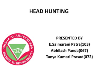 HEAD HUNTING
PRESENTED BY
E.Salmarani Patra(103)
Abhilash Panda(067)
Tanya Kumari Prasad(072)
 