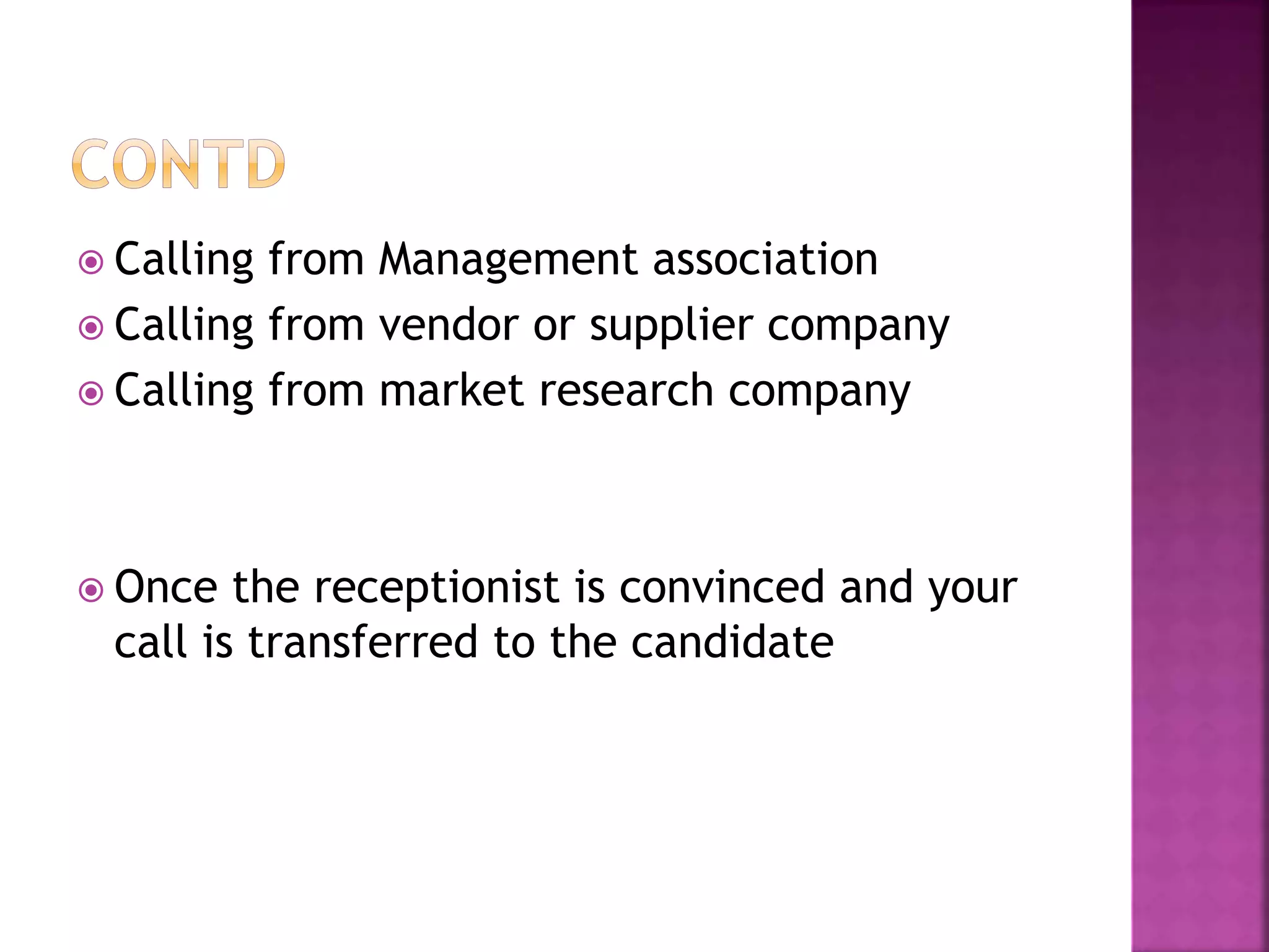  Calling from Management association
 Calling from vendor or supplier company
 Calling from market research company
 Once the receptionist is convinced and your
call is transferred to the candidate
 