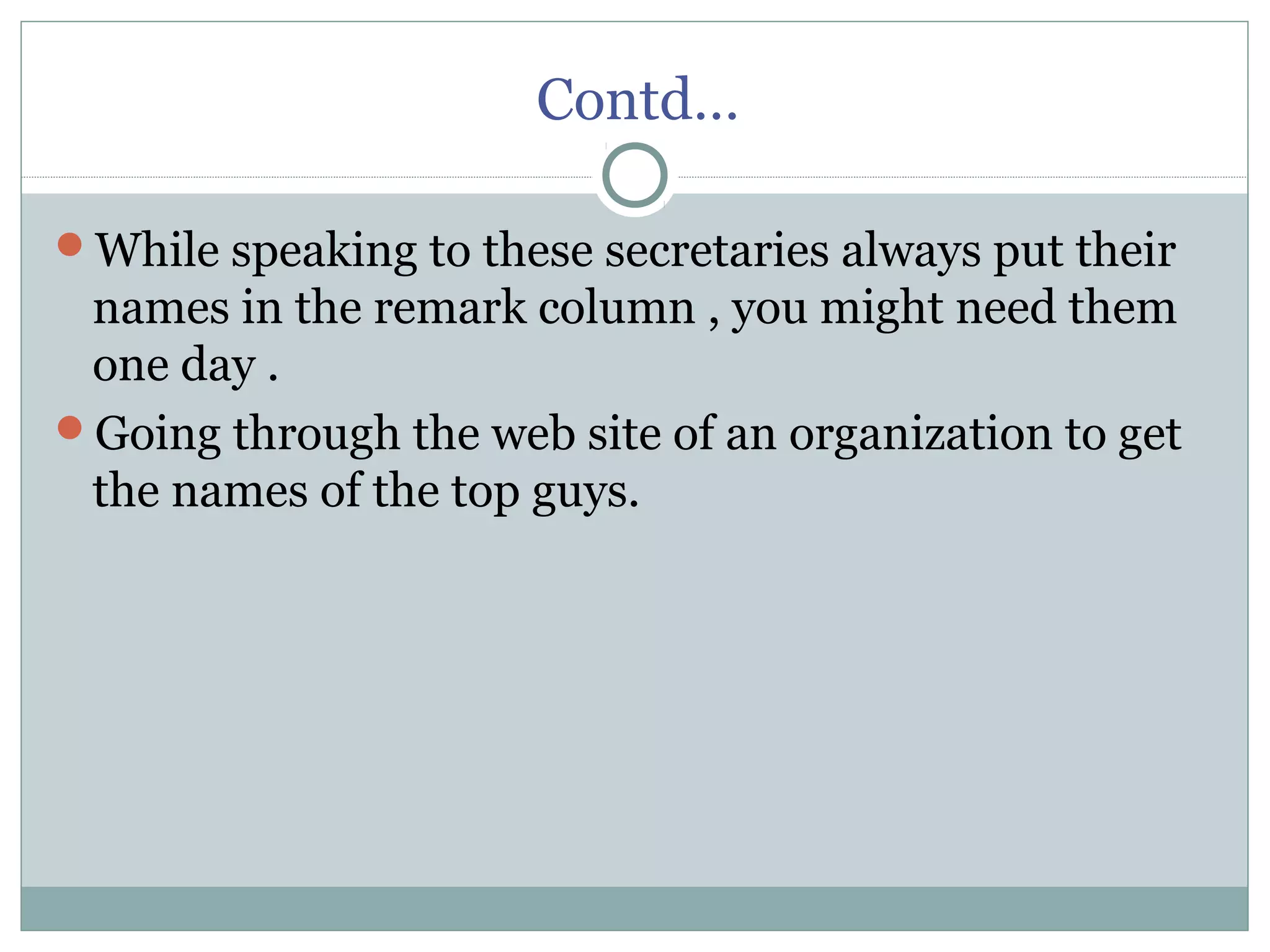 Contd…
While speaking to these secretaries always put their
names in the remark column , you might need them
one day .
Going through the web site of an organization to get
the names of the top guys.
 
