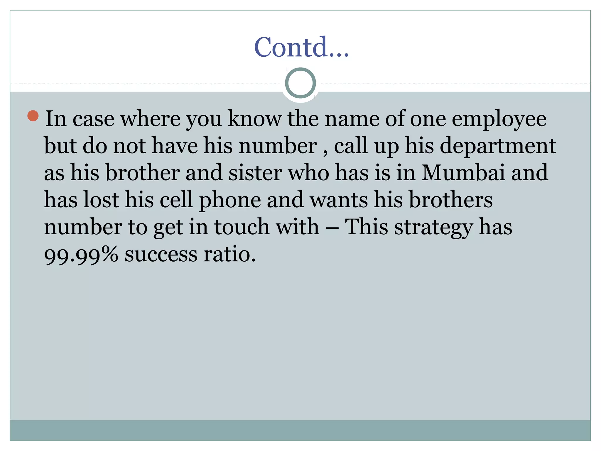 Contd…
In case where you know the name of one employee
but do not have his number , call up his department
as his brother and sister who has is in Mumbai and
has lost his cell phone and wants his brothers
number to get in touch with – This strategy has
99.99% success ratio.
 