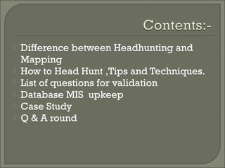    Difference between Headhunting and
    Mapping
   How to Head Hunt ,Tips and Techniques.
   List of questions for validation
   Database MIS upkeep
   Case Study
   Q & A round
 