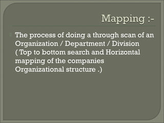    The process of doing a through scan of an
    Organization / Department / Division
    ( Top to bottom search and Horizontal
    mapping of the companies
    Organizational structure .)
 