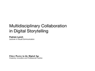 Multidisciplinary Collaboration
in Digital Storytelling
Padraic Lynch
Lecturer in Visual Communication
Ulster Poetry in the Digital Age
Creativity, Innovation and Professional Practice
 