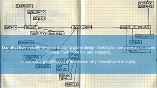 Gamification typically involves applying game design thinking to non-game applications
to make them more fun and engaging.
In one word, gamilifcation is the reason why I should care and play.

32

 