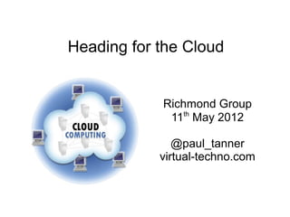 Heading for the Cloud
Richmond Group
11th
May 2012
@paul_tanner
virtual-techno.com
 