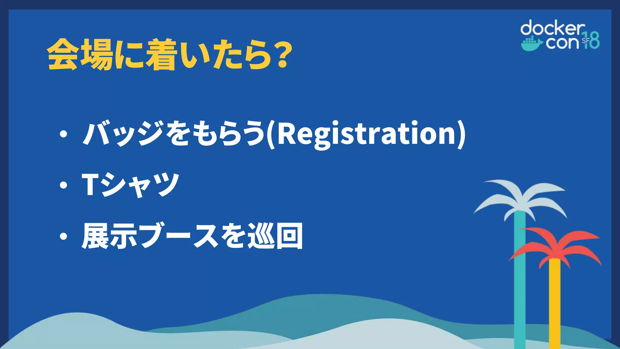 会場に着いたら？
• バッジをもらう(Registration)
• Tシャツ
• 展示ブースを巡回
 