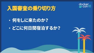 入国審査の乗り切り方
• 何をしに来たのか？
• どこに何日間宿泊するか？
 