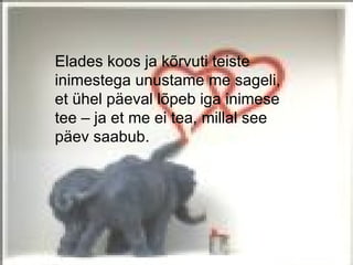 Elades koos ja kõrvuti teiste
inimestega unustame me sageli,
et ühel päeval lõpeb iga inimese
tee – ja et me ei tea, millal see
päev saabub.
 