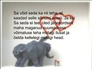 Sa võid seda ka nii teha, et
saadad selle sõnumi edasi. Ja kui
Sa seda ei tee, oled järjekordselt
maha maganud suurepärase
võimaluse teha midagi ilusat ja
öelda kellelegi midagi head.
 