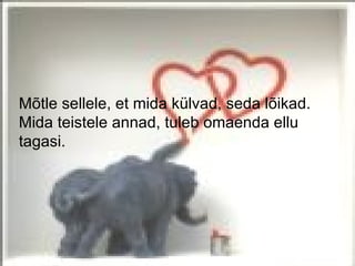 Mõtle sellele, et mida külvad, seda lõikad.
Mida teistele annad, tuleb omaenda ellu
tagasi.
 