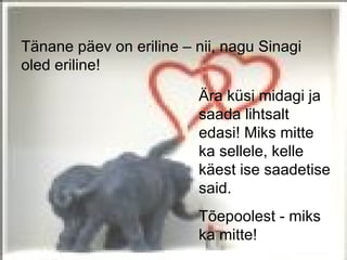 Tänane päev on eriline – nii, nagu Sinagi
oled eriline!
                         Ära küsi midagi ja
                         saada lihtsalt
                         edasi! Miks mitte
                         ka sellele, kelle
                         käest ise saadetise
                         said.
                         Tõepoolest - miks
                         ka mitte!
 