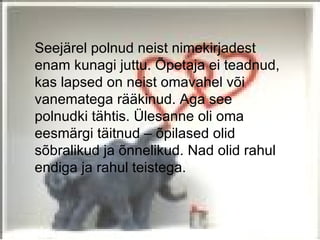 Seejärel polnud neist nimekirjadest
enam kunagi juttu. Õpetaja ei teadnud,
kas lapsed on neist omavahel või
vanematega rääkinud. Aga see
polnudki tähtis. Ülesanne oli oma
eesmärgi täitnud – õpilased olid
sõbralikud ja õnnelikud. Nad olid rahul
endiga ja rahul teistega.
 