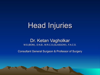 Head Injuries Dr. Ketan Vagholkar M.S.(BOM)., D.N.B., M.R.C.S.(GLASGOW)., F.A.C.S. Consultant General Surgeon & Professor of Surgery 