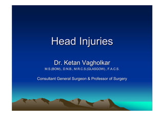 Head Injuries
         Dr. Ketan Vagholkar
    M.S.(BOM)., D.N.B., M.R.C.S.(GLASGOW)., F.A.C.S.


Consultant General Surgeon & Professor of Surgery
 