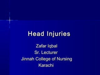 Head Injuries
       Zafar Iqbal
      Sr. Lecturer
Jinnah College of Nursing
        Karachi
 