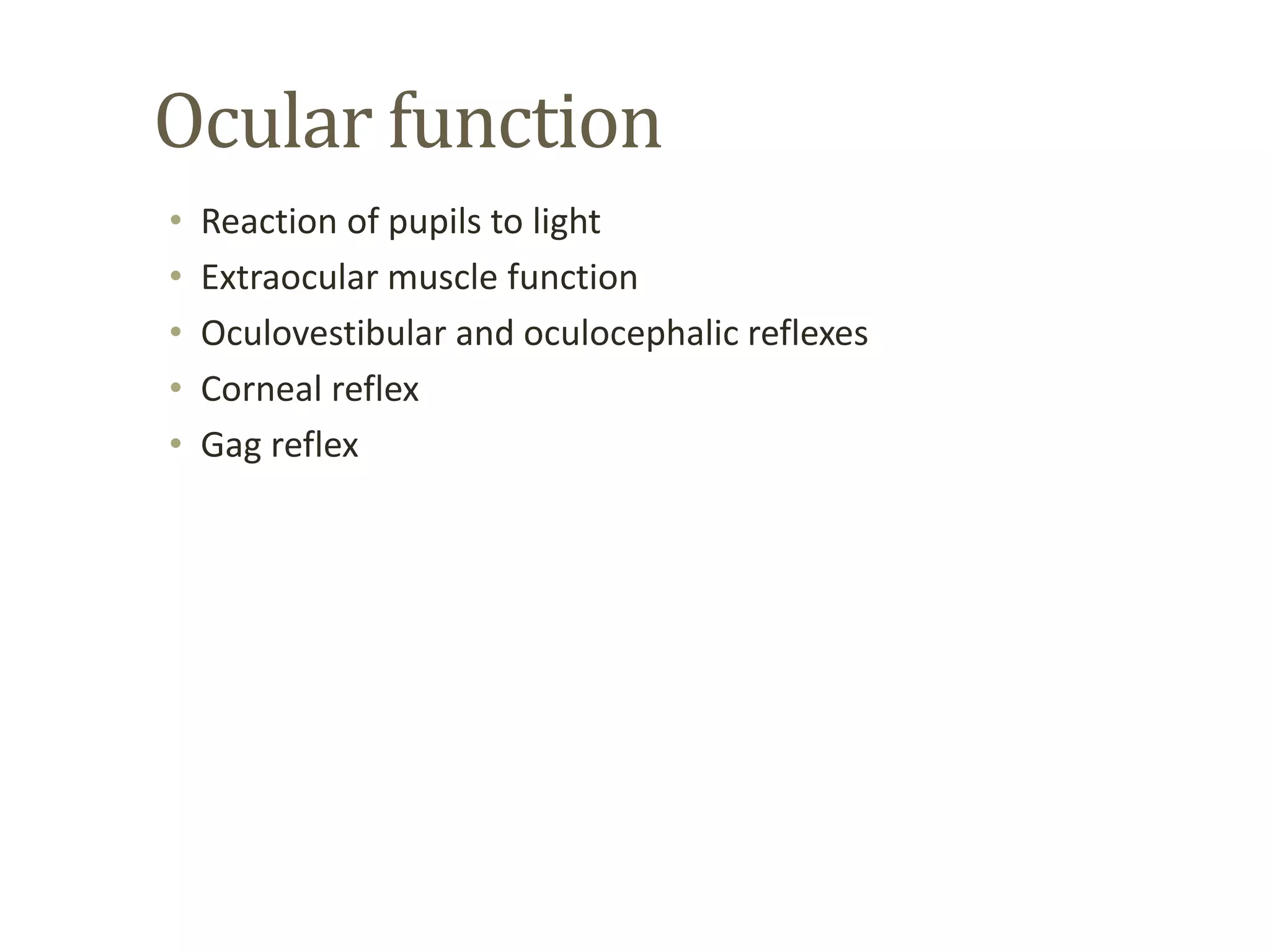 Ocular function
• Reaction of pupils to light
• Extraocular muscle function
• Oculovestibular and oculocephalic reflexes
• Corneal reflex
• Gag reflex
 