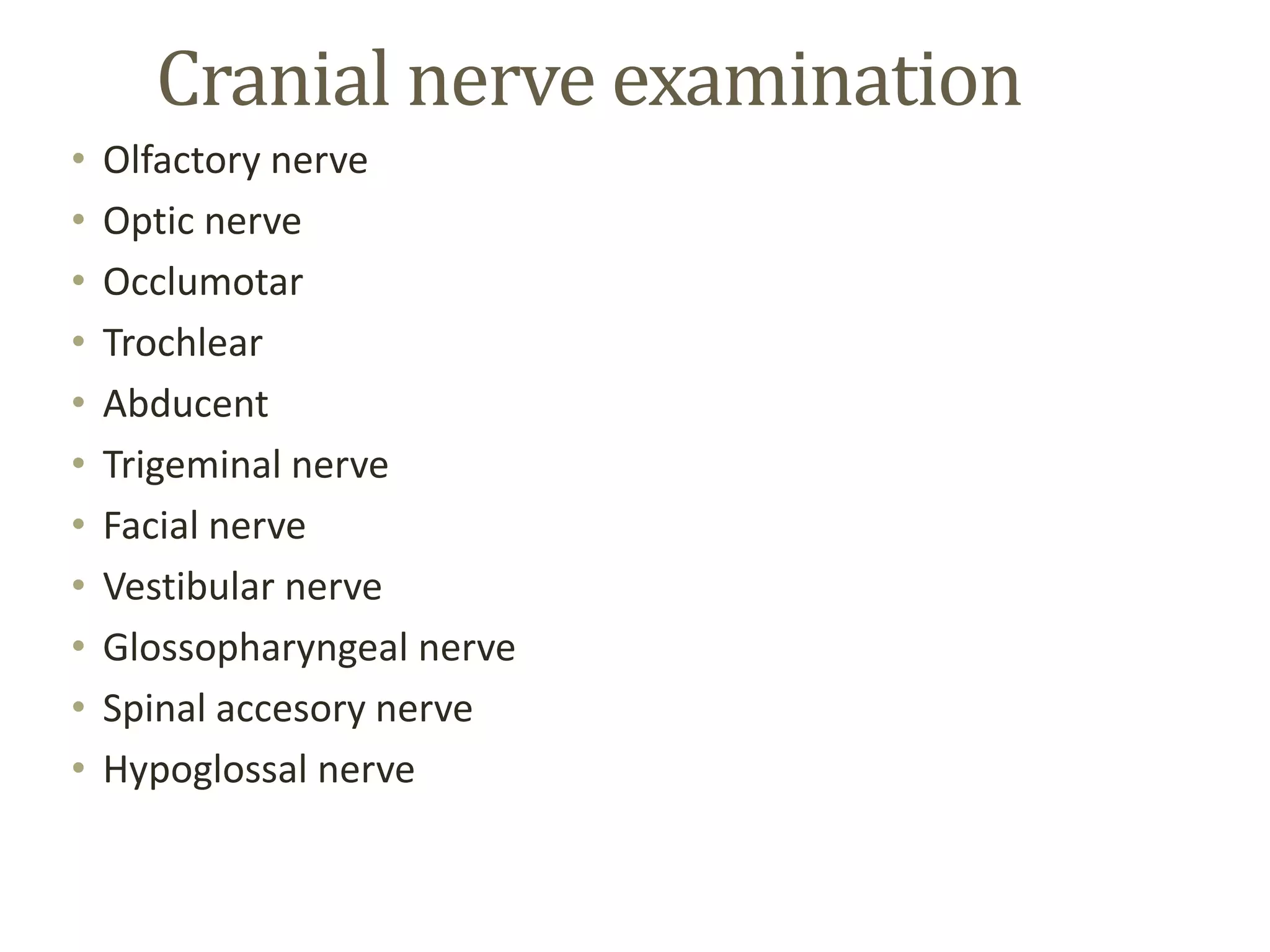 Cranial nerve examination
• Olfactory nerve
• Optic nerve
• Occlumotar
• Trochlear
• Abducent
• Trigeminal nerve
• Facial nerve
• Vestibular nerve
• Glossopharyngeal nerve
• Spinal accesory nerve
• Hypoglossal nerve
 