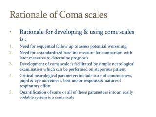 14
Rationale of Coma scales
• Rationale for developing & using coma scales
is :
1. Need for sequential follow up to assess...