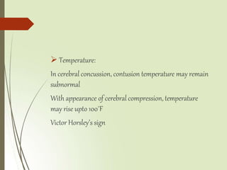  Temperature:
In cerebral concussion, contusion temperature may remain
subnormal
With appearance of cerebral compression, temperature
may rise upto 100˚F
Victor Horsley’s sign
 