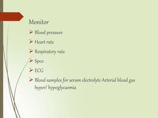 Monitor
 Blood pressure
 Heart rate
 Respiratory rate
 Spo2
 ECG
 Blood samples for serum electrolyte Arterial blood gas
hyper/ hypoglycaemia
 