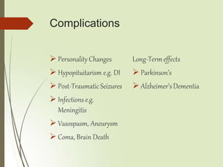 Complications
 Personality Changes
 Hypopituitarism e.g. DI
 Post-Traumatic Seizures
 Infectionse.g.
Meningitis
 Vasospasm, Aneurysm
 Coma, Brain Death
Long-Termeffects
 Parkinson’s
 Alzheimer’sDementia
 
