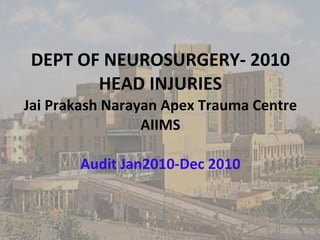 DEPT OF NEUROSURGERY- 2010 HEAD INJURIES Jai Prakash Narayan Apex Trauma Centre AIIMS Audit Jan2010-Dec 2010 