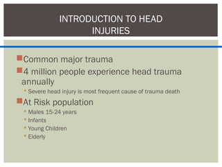 Common major trauma
4 million people experience head trauma
annually
 Severe head injury is most frequent cause of trauma death
At Risk population
 Males 15-24 years
 Infants
 Young Children
 Elderly
INTRODUCTION TO HEAD
INJURIES
 