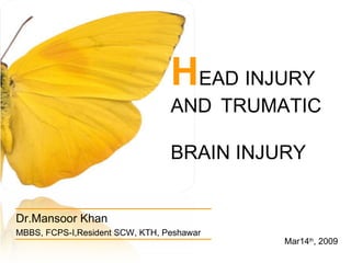 H EAD INJURY  AND TRUMATIC  BRAIN INJURY Dr.Mansoor Khan MBBS, FCPS-I,Resident SCW, KTH, Peshawar Mar14 th , 2009 