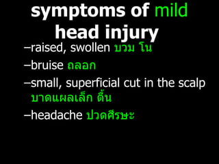 symptoms of  mild  head injury   raised, swollen  บวม โน bruise  ถลอก small, superficial cut in the scalp  บาดแผลเล็ก ตื้น headache  ปวดศีรษะ 