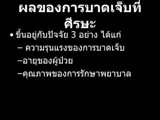 ผลของการบาดเจ็บที่ศีรษะ ขึ้นอยู่กับปัจจัย 3 อย่าง ได้แก่ ความรุนแรงของการบาดเจ็บ  อายุของผู้ป่วย คุณภาพของการรักษาพยาบาล  