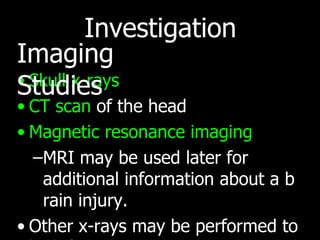 Investigation Skull x-rays  CT scan  of the head Magnetic resonance imaging  MRI may be used later for additional information about a brain injury.  Other x-rays may be performed to look for other injuries   Imaging Studies 
