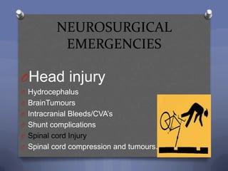 NEUROSURGICAL
           EMERGENCIES

OHead injury
O Hydrocephalus
O BrainTumours
O Intracranial Bleeds/CVA‟s
O Shunt complications
O Spinal cord Injury
O Spinal cord compression and tumours.
 