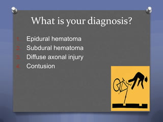 What is your diagnosis?
1. Epidural hematoma
2. Subdural hematoma
3. Diffuse axonal injury
4. Contusion
 