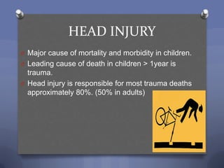 HEAD INJURY
O Major cause of mortality and morbidity in children.
O Leading cause of death in children > 1year is
  trauma.
O Head injury is responsible for most trauma deaths
  approximately 80%. (50% in adults)
 
